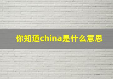 你知道china是什么意思