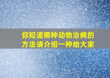 你知道哪种动物治病的方法请介绍一种给大家