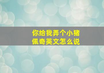 你给我弄个小猪佩奇英文怎么说