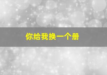 你给我换一个册