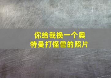 你给我换一个奥特曼打怪兽的照片