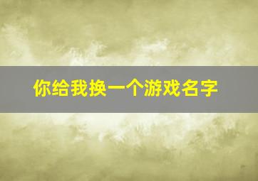 你给我换一个游戏名字