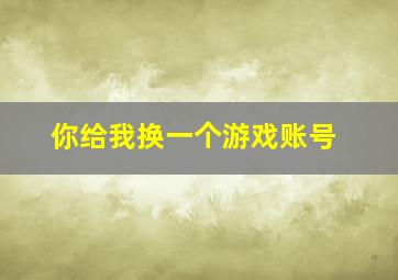 你给我换一个游戏账号