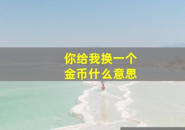 你给我换一个金币什么意思