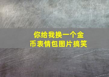 你给我换一个金币表情包图片搞笑