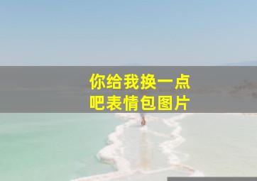 你给我换一点吧表情包图片