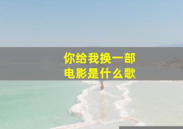 你给我换一部电影是什么歌