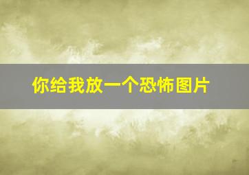 你给我放一个恐怖图片