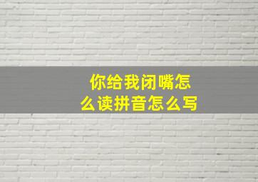 你给我闭嘴怎么读拼音怎么写