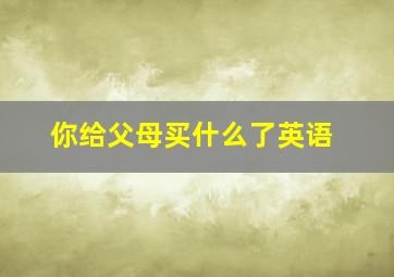 你给父母买什么了英语