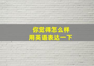 你觉得怎么样用英语表达一下