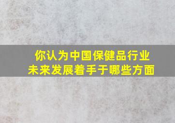 你认为中国保健品行业未来发展着手于哪些方面