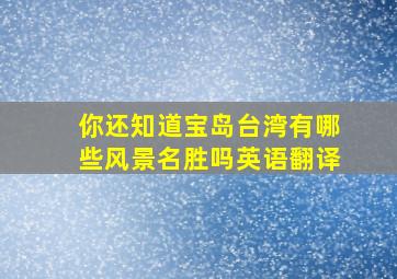 你还知道宝岛台湾有哪些风景名胜吗英语翻译