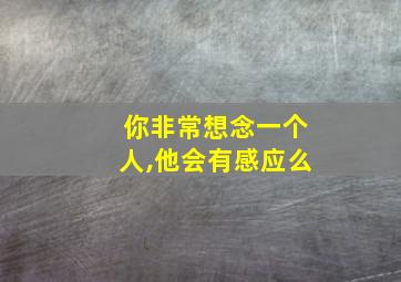 你非常想念一个人,他会有感应么