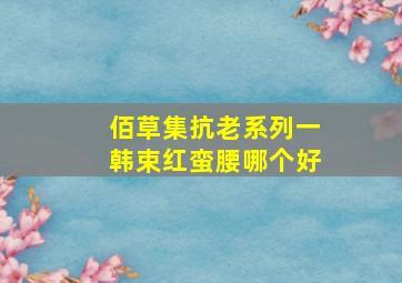 佰草集抗老系列一韩束红蛮腰哪个好