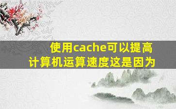 使用cache可以提高计算机运算速度这是因为