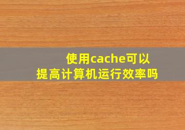 使用cache可以提高计算机运行效率吗