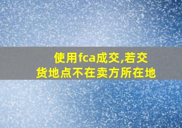 使用fca成交,若交货地点不在卖方所在地