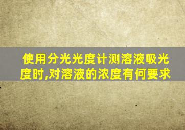 使用分光光度计测溶液吸光度时,对溶液的浓度有何要求