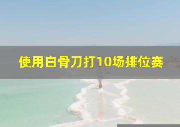 使用白骨刀打10场排位赛