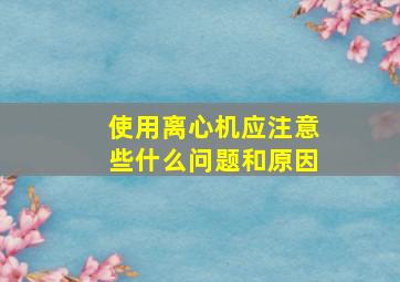 使用离心机应注意些什么问题和原因