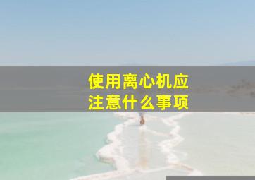 使用离心机应注意什么事项