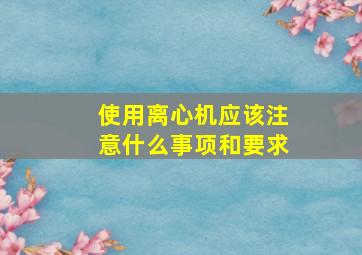 使用离心机应该注意什么事项和要求