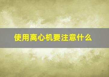 使用离心机要注意什么