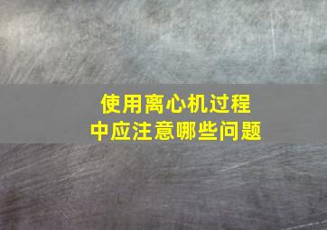 使用离心机过程中应注意哪些问题