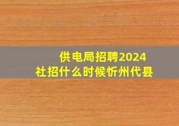 供电局招聘2024社招什么时候忻州代县