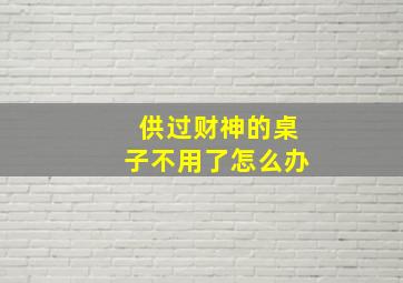 供过财神的桌子不用了怎么办