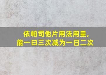 依帕司他片用法用量,能一曰三次减为一日二次