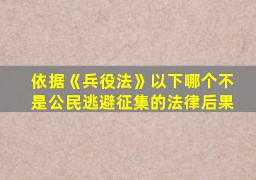 依据《兵役法》以下哪个不是公民逃避征集的法律后果