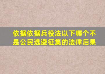 依据依据兵役法以下哪个不是公民逃避征集的法律后果