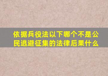 依据兵役法以下哪个不是公民逃避征集的法律后果什么