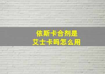 依斯卡合剂是艾士卡吗怎么用