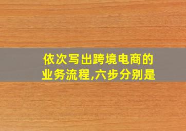 依次写出跨境电商的业务流程,六步分别是