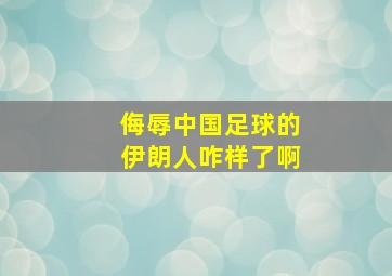 侮辱中国足球的伊朗人咋样了啊