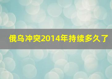 俄乌冲突2014年持续多久了