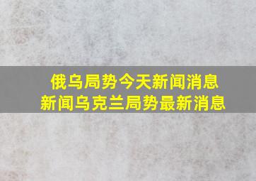 俄乌局势今天新闻消息新闻乌克兰局势最新消息