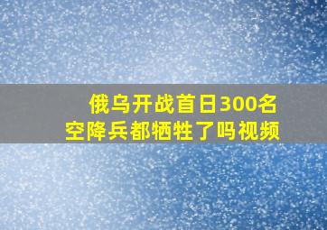 俄乌开战首日300名空降兵都牺牲了吗视频