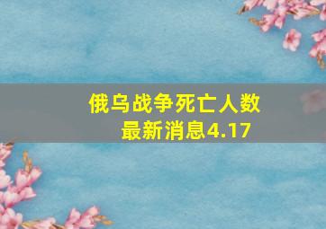 俄乌战争死亡人数最新消息4.17