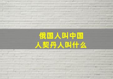 俄国人叫中国人契丹人叫什么