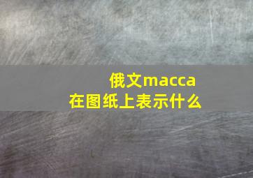 俄文macca在图纸上表示什么