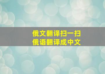 俄文翻译扫一扫俄语翻译成中文