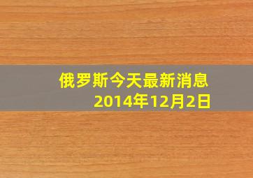 俄罗斯今天最新消息2014年12月2日