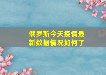 俄罗斯今天疫情最新数据情况如何了