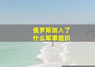 俄罗斯加入了什么军事组织