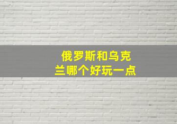 俄罗斯和乌克兰哪个好玩一点