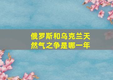 俄罗斯和乌克兰天然气之争是哪一年